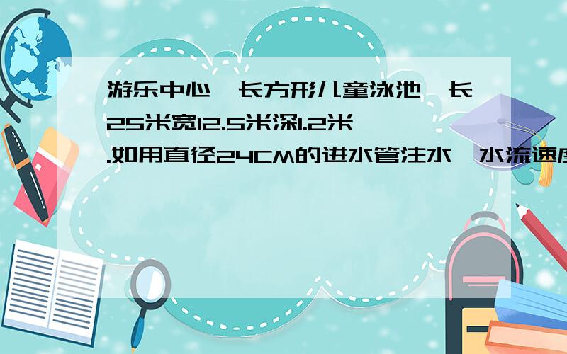 游乐中心一长方形儿童泳池,长25米宽12.5米深1.2米.如用直径24CM的进水管注水,水流速度每分钟100米,需多长时间注满水池