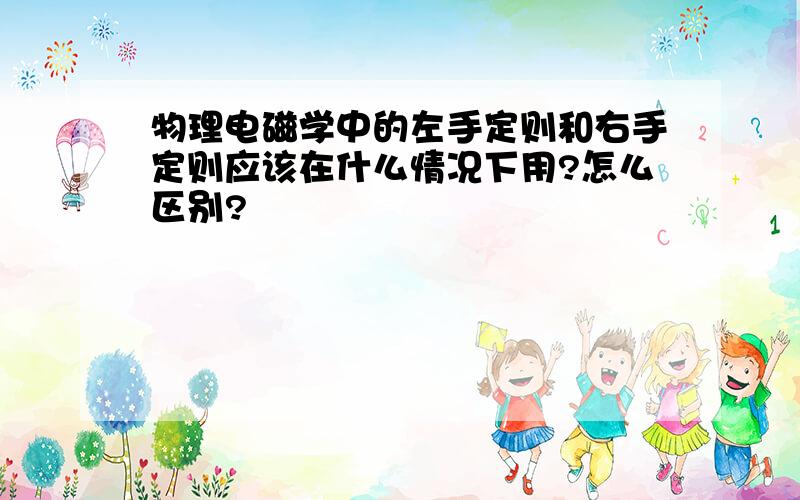 物理电磁学中的左手定则和右手定则应该在什么情况下用?怎么区别?