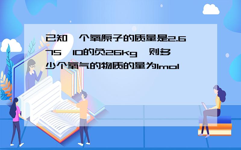 已知一个氧原子的质量是2.675*10的负26kg,则多少个氧气的物质的量为1mol