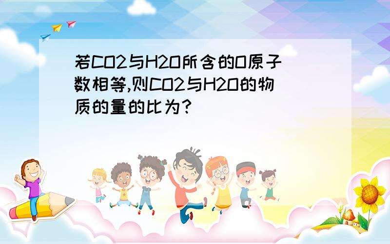 若CO2与H2O所含的O原子数相等,则CO2与H2O的物质的量的比为?