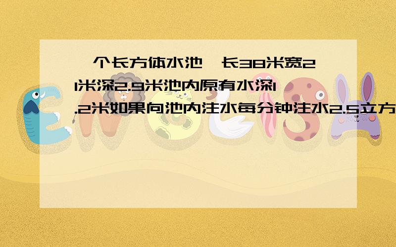 一个长方体水池,长38米宽21米深2.9米池内原有水深1.2米如果向池内注水每分钟注水2.5立方米,将池内注满需几小时?得数保留整数