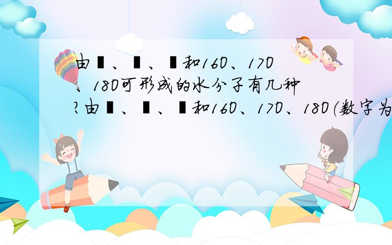 由氕、氘、氚和16O、17O、18O可形成的水分子有几种?由氕、氘、氚和16O、17O、18O（数字为质子数）可形成的水分子有几种?A.3 B.6 C.9 D.18答案中是18种,可是我不知道为什么,