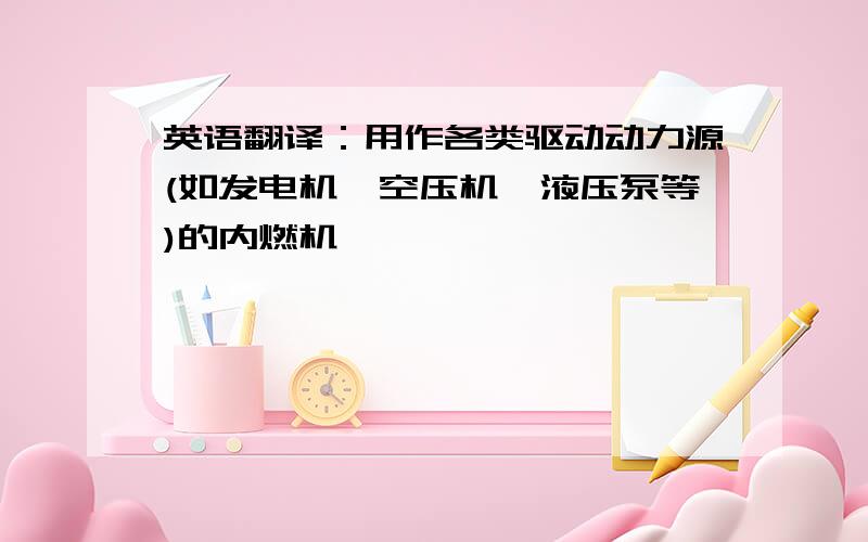 英语翻译：用作各类驱动动力源(如发电机、空压机、液压泵等)的内燃机