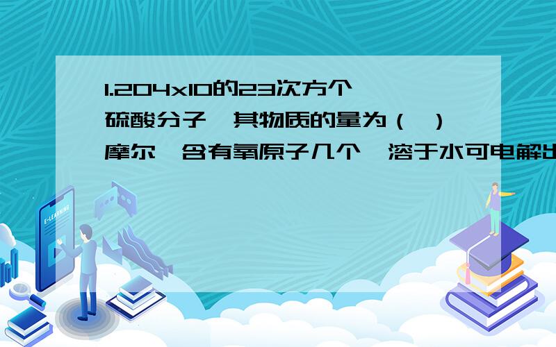 1.204x10的23次方个硫酸分子,其物质的量为（ ）摩尔,含有氧原子几个,溶于水可电解出氢离子（ ）摩尔