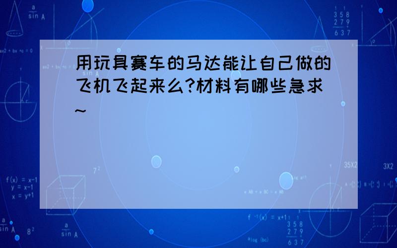 用玩具赛车的马达能让自己做的飞机飞起来么?材料有哪些急求~