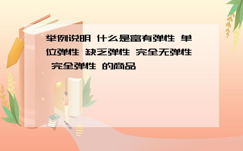 举例说明 什么是富有弹性 单位弹性 缺乏弹性 完全无弹性 完全弹性 的商品