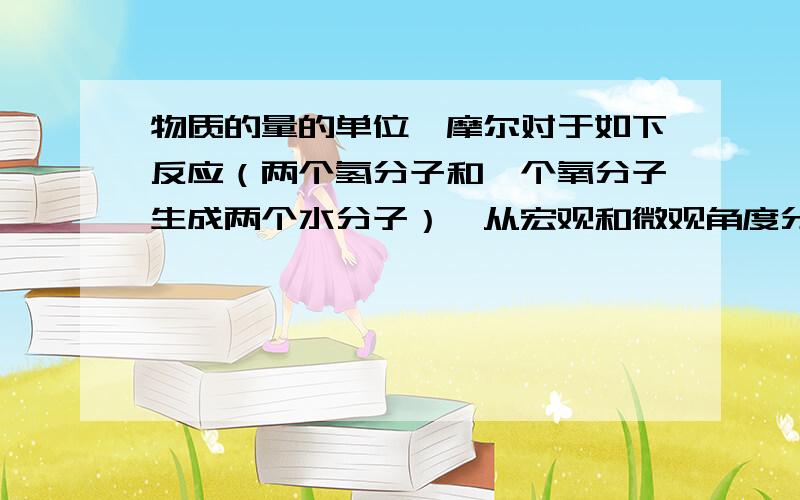 物质的量的单位—摩尔对于如下反应（两个氢分子和一个氧分子生成两个水分子）,从宏观和微观角度分别如何计量?