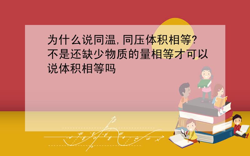 为什么说同温,同压体积相等?不是还缺少物质的量相等才可以说体积相等吗