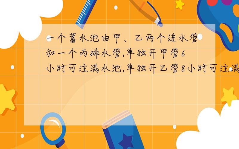 一个蓄水池由甲、乙两个进水管和一个丙排水管,单独开甲管6小时可注满水池,单独开乙管8小时可注满水池,单独开丙管9小时可将满池水排空,若先将甲、乙管同时开放2小时,然后打开丙管,问打