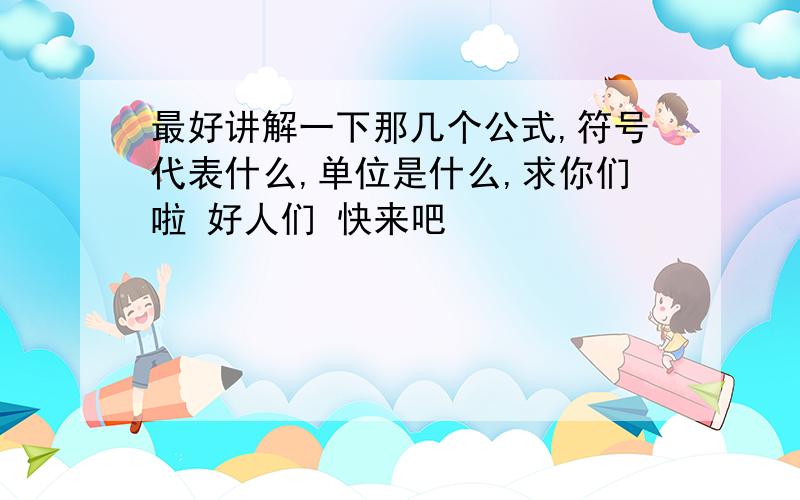 最好讲解一下那几个公式,符号代表什么,单位是什么,求你们啦 好人们 快来吧