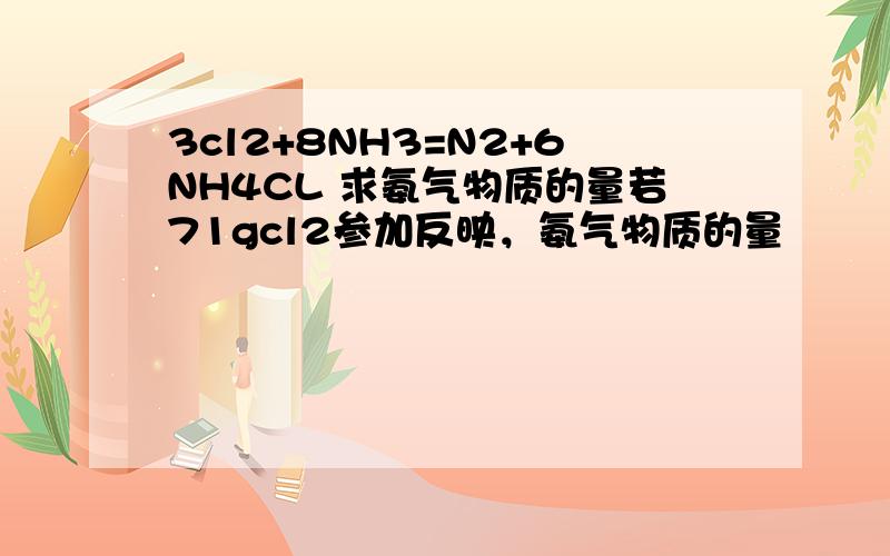 3cl2+8NH3=N2+6NH4CL 求氨气物质的量若71gcl2参加反映，氨气物质的量