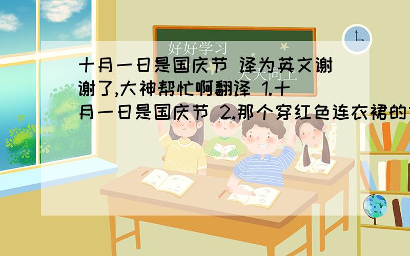 十月一日是国庆节 译为英文谢谢了,大神帮忙啊翻译 1.十月一日是国庆节 2.那个穿红色连衣裙的女孩是Kathy的朋友 3.这家鞋店卖各种各样的鞋子 4.我想要一双短袜 5.请你把爱吃的食物列出一个