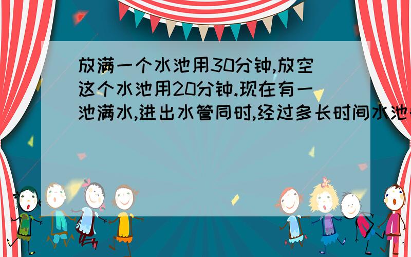 放满一个水池用30分钟,放空这个水池用20分钟.现在有一池满水,进出水管同时,经过多长时间水池的存水量