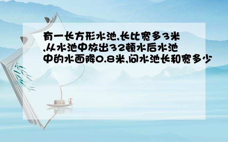 有一长方形水池,长比宽多3米,从水池中放出32顿水后水池中的水面降0.8米,问水池长和宽多少