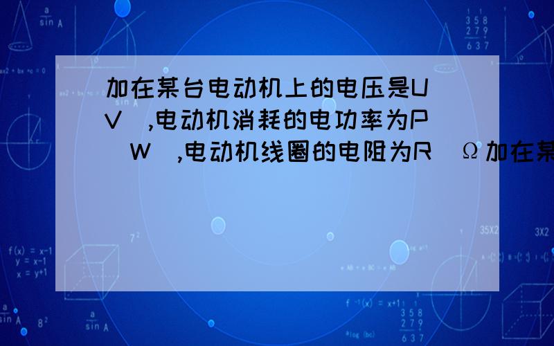 加在某台电动机上的电压是U(V),电动机消耗的电功率为P(W),电动机线圈的电阻为R(Ω加在某台电动机上的电压是U（V）,电动机消耗的电功率为P（W）,电动机线圈的电阻为R（Ω）,则电动机线圈上