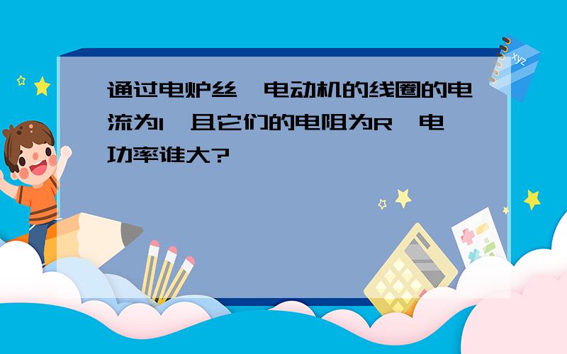 通过电炉丝,电动机的线圈的电流为I,且它们的电阻为R,电功率谁大?