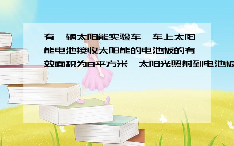 有一辆太阳能实验车,车上太阳能电池接收太阳能的电池板的有效面积为8平方米,太阳光照射到电池板每平方米面积上的辐射功率为1千瓦,在晴朗的天气,电池对着太阳时产生的电压为120伏,并对