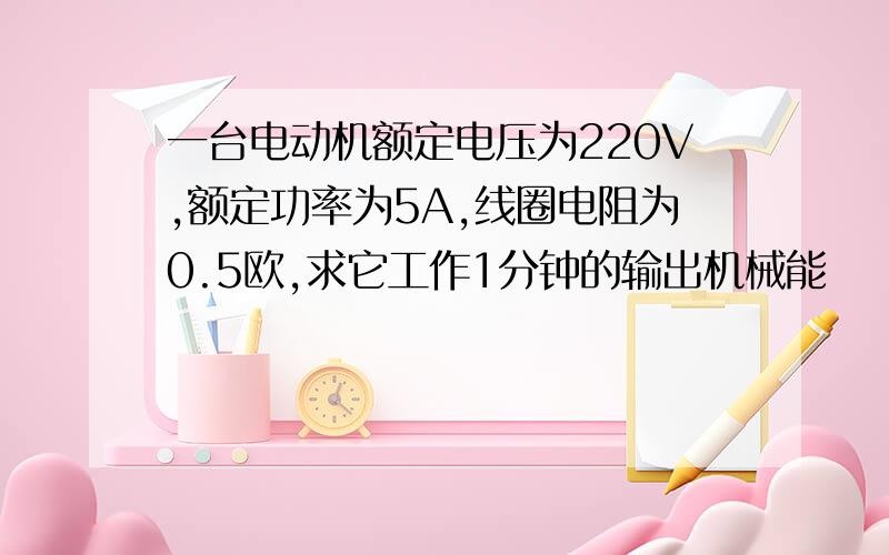 一台电动机额定电压为220V,额定功率为5A,线圈电阻为0.5欧,求它工作1分钟的输出机械能