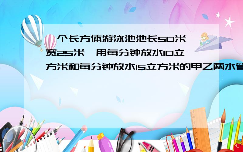 一个长方体游泳池池长50米,宽25米,用每分钟放水10立方米和每分钟放水15立方米的甲乙两水管同时进水.那么进水45分钟后,池中平均水深多少米?