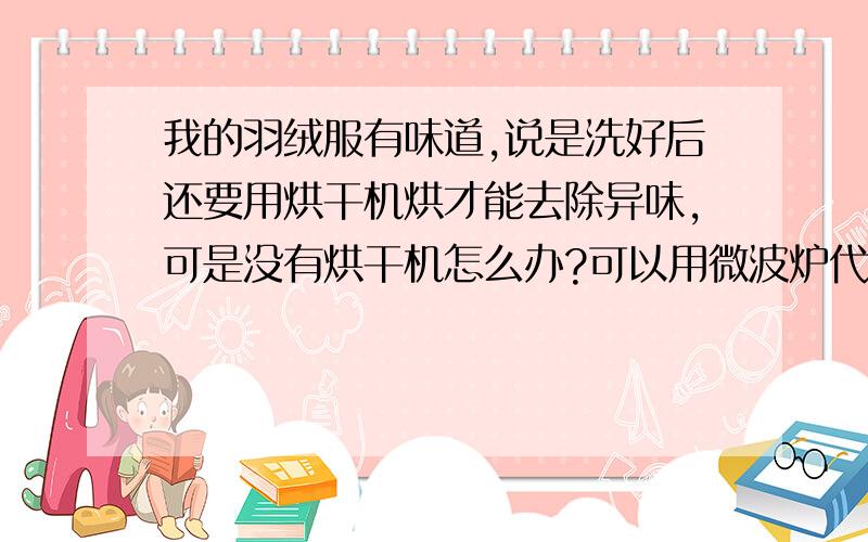 我的羽绒服有味道,说是洗好后还要用烘干机烘才能去除异味,可是没有烘干机怎么办?可以用微波炉代替烘干机吗?我闻了一下sprit的羽绒服,1千多块买的,如果说有牌子的就是好的的话,那sprit的