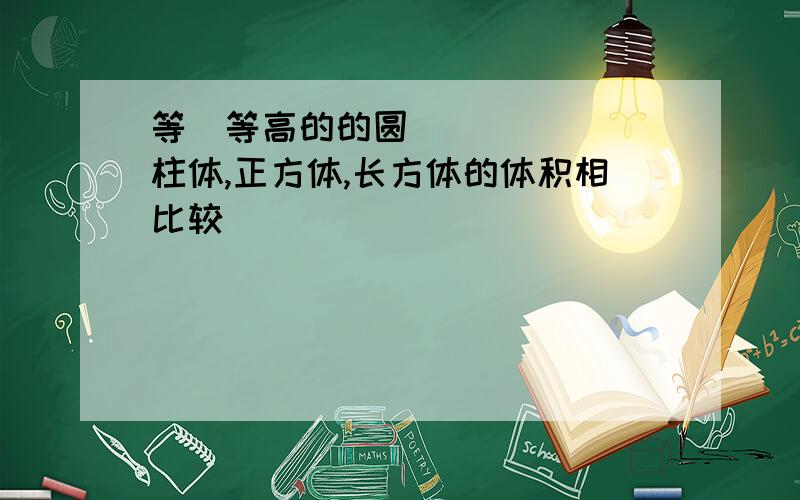 等㡳等高的的圆柱体,正方体,长方体的体积相比较