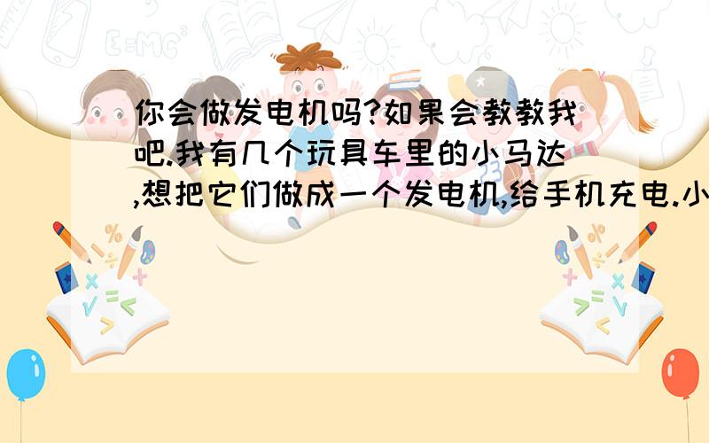 你会做发电机吗?如果会教教我吧.我有几个玩具车里的小马达,想把它们做成一个发电机,给手机充电.小马达里的磁铁从理论上能不能不管吸引排斥粘在一起做发电机的磁场,如果能给我说说线