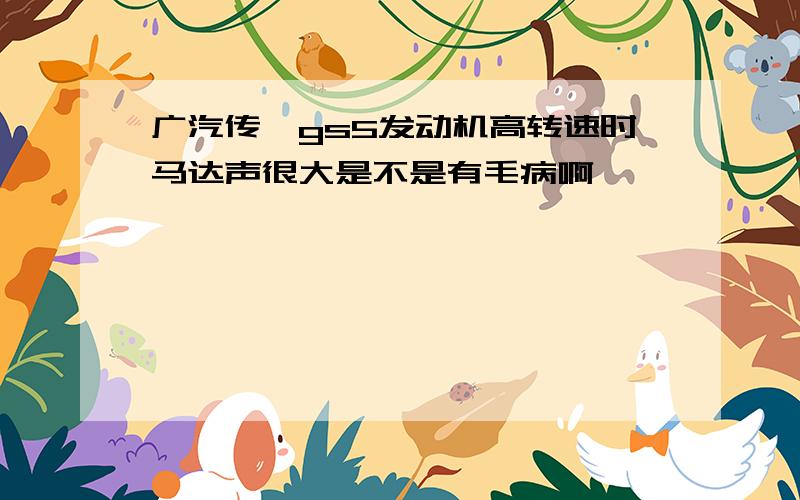 广汽传祺gs5发动机高转速时马达声很大是不是有毛病啊