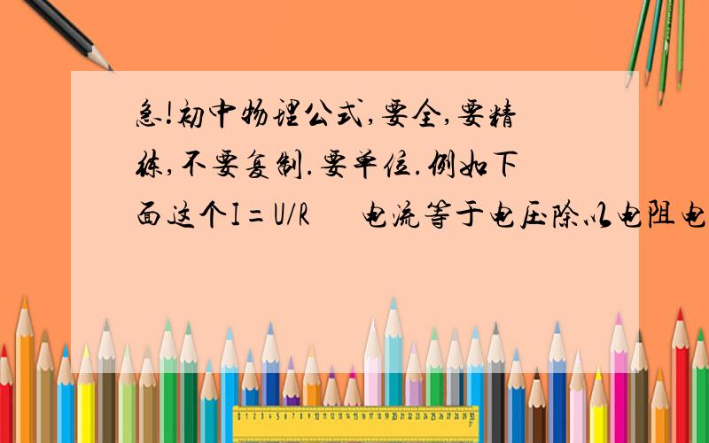 急!初中物理公式,要全,要精练,不要复制.要单位.例如下面这个I=U/R      电流等于电压除以电阻电流单位    A    电压单位     U      电阻单位    R   变形： U=IR R=U/I