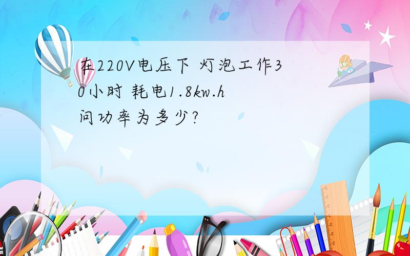 在220V电压下 灯泡工作30小时 耗电1.8kw.h 问功率为多少?