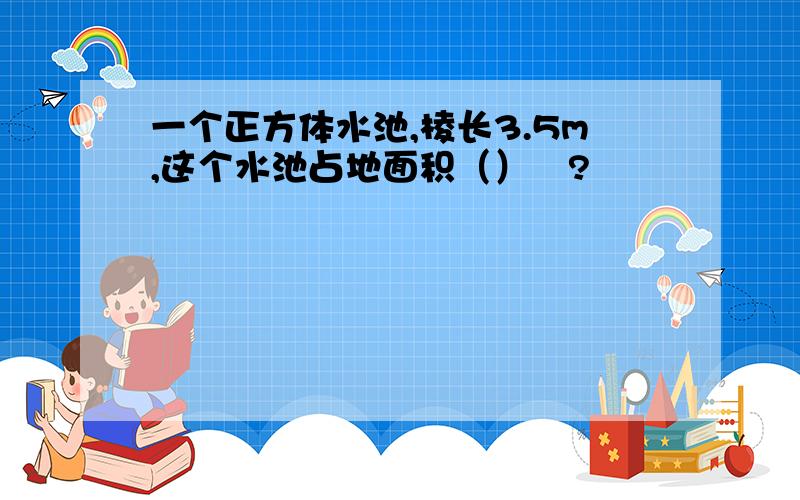 一个正方体水池,棱长3.5m,这个水池占地面积（）㎡?