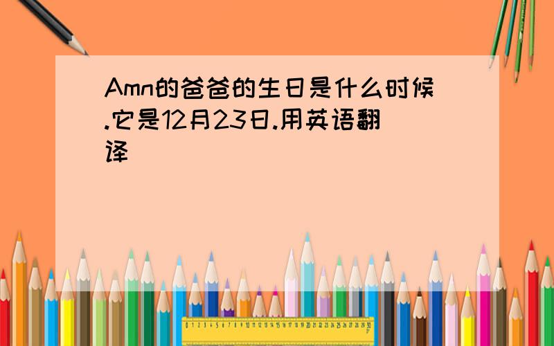 Amn的爸爸的生日是什么时候.它是12月23日.用英语翻译