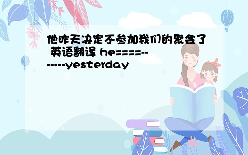 他昨天决定不参加我们的聚会了 英语翻译 he====-------yesterday