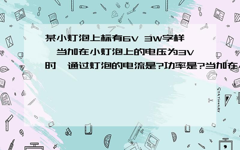 某小灯泡上标有6V 3W字样,当加在小灯泡上的电压为3V时,通过灯泡的电流是?功率是?当加在小灯泡上的电压为0？这时该灯泡的电阻为？功率为？