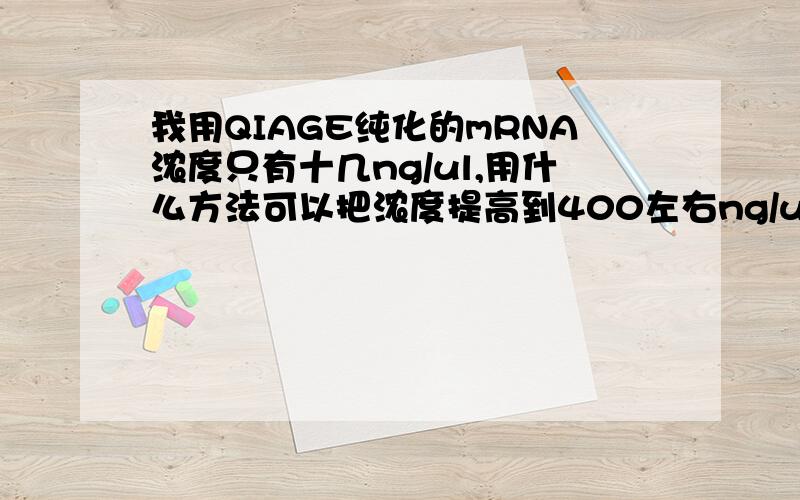 我用QIAGE纯化的mRNA浓度只有十几ng/ul,用什么方法可以把浓度提高到400左右ng/ul