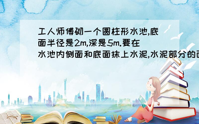 工人师傅砌一个圆柱形水池,底面半径是2m,深是5m.要在水池内侧面和底面抹上水泥,水泥部分的面积是多少平方米?