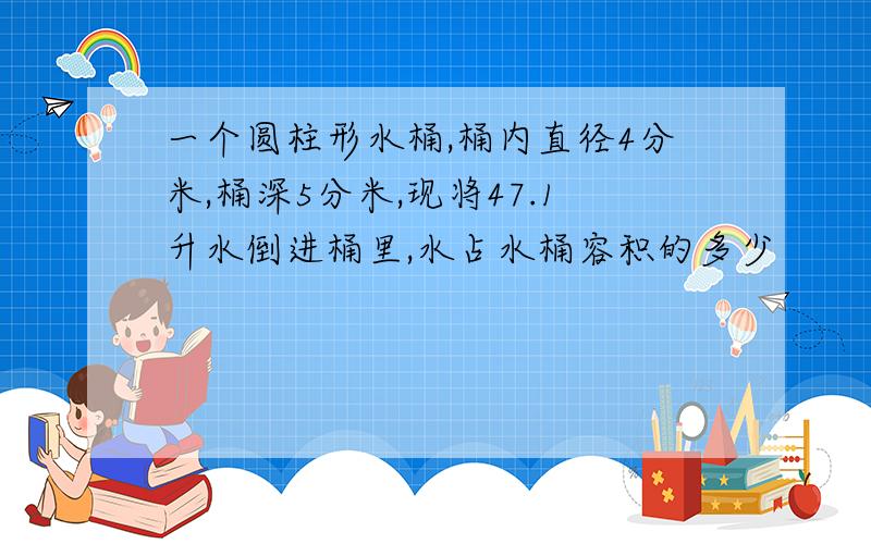 一个圆柱形水桶,桶内直径4分米,桶深5分米,现将47.1升水倒进桶里,水占水桶容积的多少