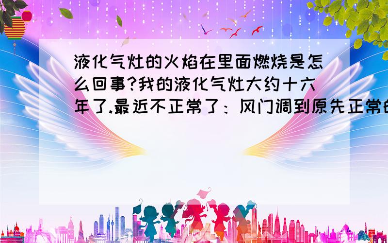 液化气灶的火焰在里面燃烧是怎么回事?我的液化气灶大约十六年了.最近不正常了：风门调到原先正常的位置时,火焰就会在灶下面的喇叭口形状的导气腔管里燃烧,并且发出很大的“嘶嘶”声