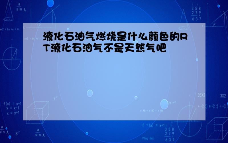 液化石油气燃烧是什么颜色的RT液化石油气不是天然气吧