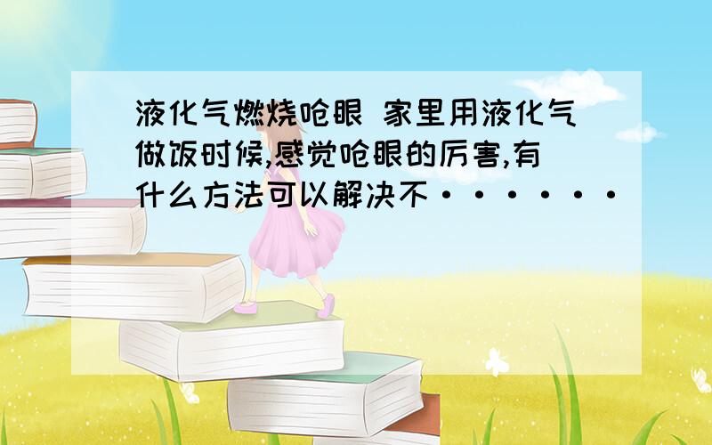 液化气燃烧呛眼 家里用液化气做饭时候,感觉呛眼的厉害,有什么方法可以解决不······