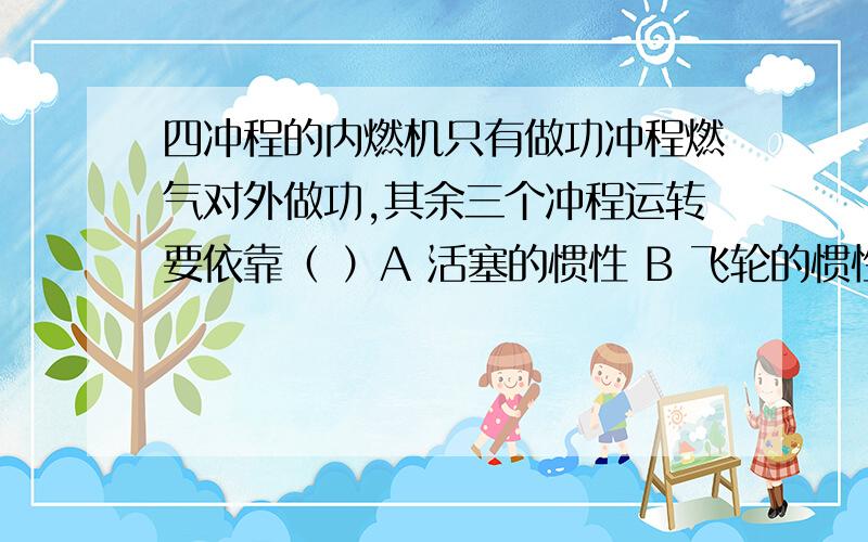 四冲程的内燃机只有做功冲程燃气对外做功,其余三个冲程运转要依靠（ ）A 活塞的惯性 B 飞轮的惯性 C 曲轴的惯性 D 连杆的惯性