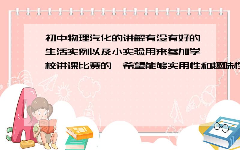 初中物理汽化的讲解有没有好的生活实例以及小实验用来参加学校讲课比赛的  希望能够实用性和趣味性 ,希望大家给点建议