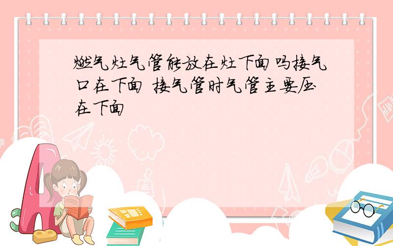 燃气灶气管能放在灶下面吗接气口在下面 接气管时气管主要压在下面