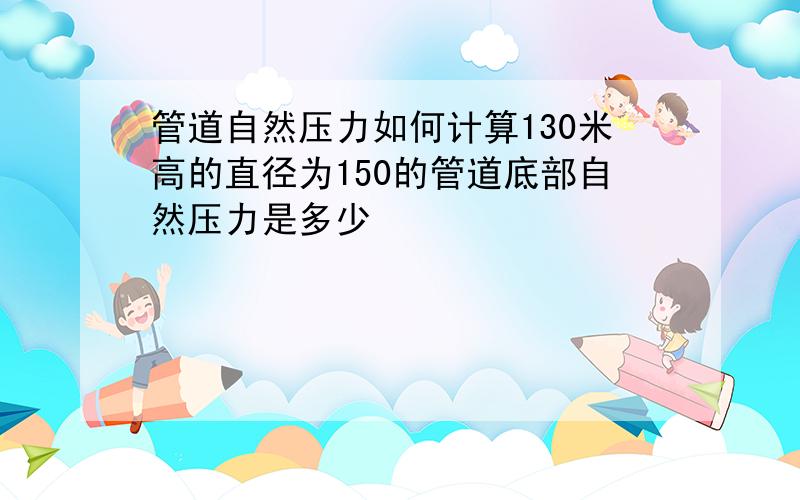 管道自然压力如何计算130米高的直径为150的管道底部自然压力是多少