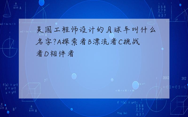 美国工程师设计的月球车叫什么名字?A探索者B漂流者C挑战者D相伴者