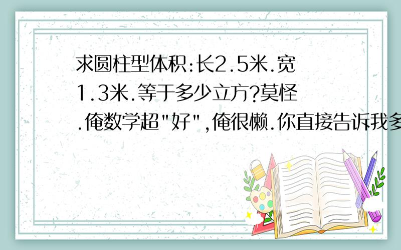 求圆柱型体积:长2.5米.宽1.3米.等于多少立方?莫怪.俺数学超