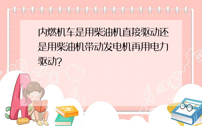 内燃机车是用柴油机直接驱动还是用柴油机带动发电机再用电力驱动?