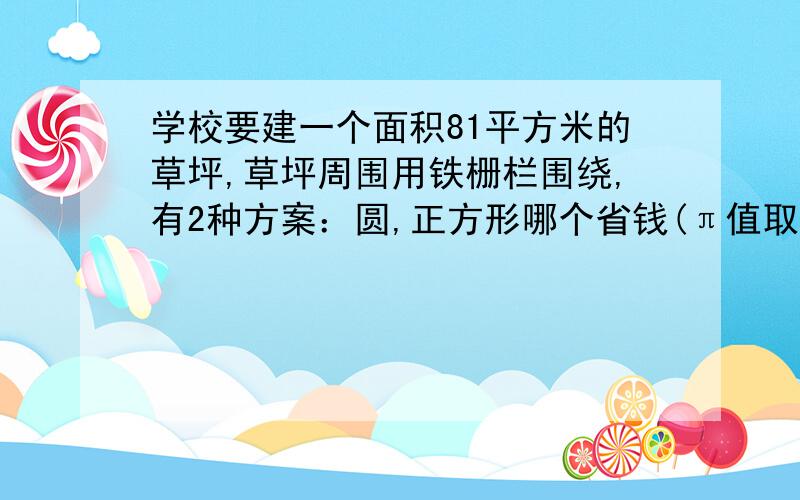 学校要建一个面积81平方米的草坪,草坪周围用铁栅栏围绕,有2种方案：圆,正方形哪个省钱(π值取3）ok的人加20财富