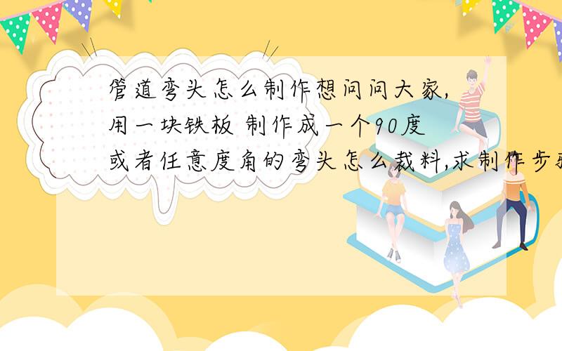 管道弯头怎么制作想问问大家,用一块铁板 制作成一个90度或者任意度角的弯头怎么裁料,求制作步骤.理论知识有图解跟好.