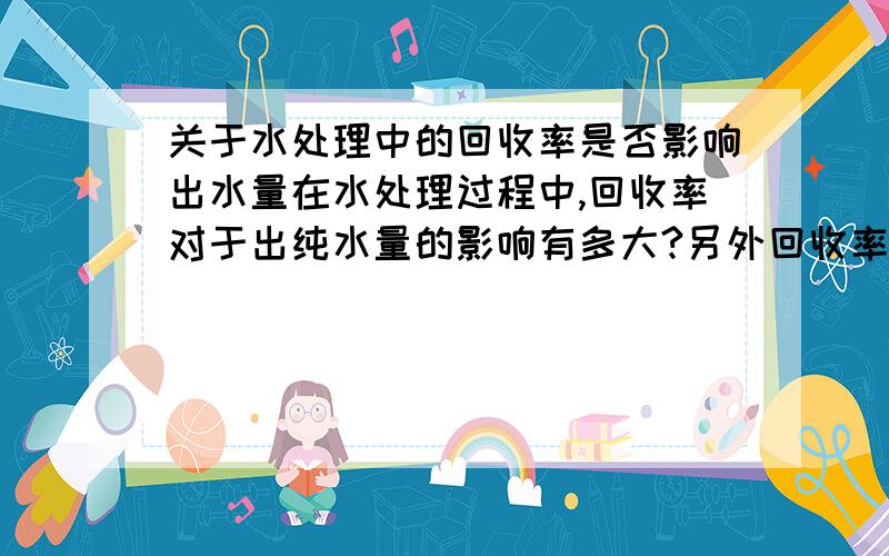 关于水处理中的回收率是否影响出水量在水处理过程中,回收率对于出纯水量的影响有多大?另外回收率的如何计算的?