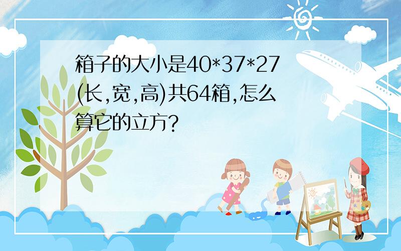 箱子的大小是40*37*27(长,宽,高)共64箱,怎么算它的立方?